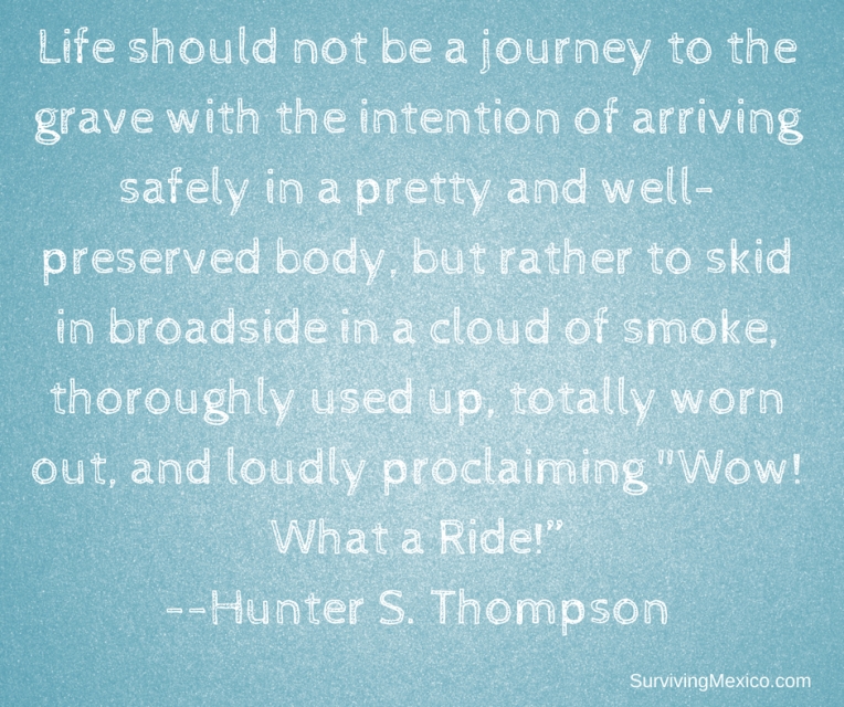 “Life should not be a journey to the grave with the intention of arriving safely in a pretty and well preserved body, but rather to skid in broadside in a cloud of smoke, thoroughly used up, totally worn out, and lou.jpg